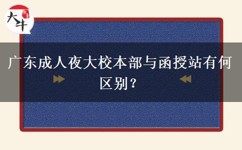 廣東成人夜大校本部與函授站有何區(qū)別？