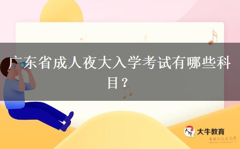 廣東省成人夜大入學(xué)考試有哪些科目？