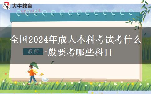 全國2024年成人本科考試考什么 一般要考哪些科目