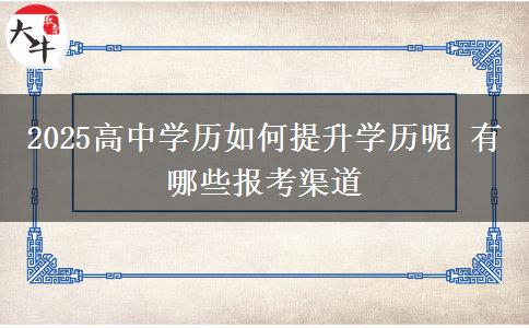 2025高中學(xué)歷如何提升學(xué)歷呢 有哪些報考渠道