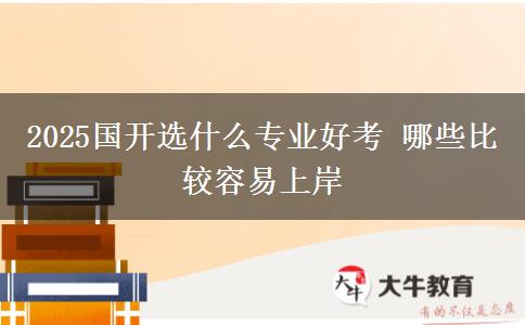 2025國開選什么專業(yè)好考 哪些比較容易上岸