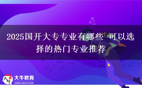 2025國(guó)開(kāi)大專專業(yè)有哪些 可以選擇的熱門專業(yè)推薦