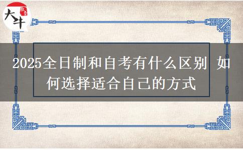 2025全日制和自考有什么區(qū)別 如何選擇適合自己的