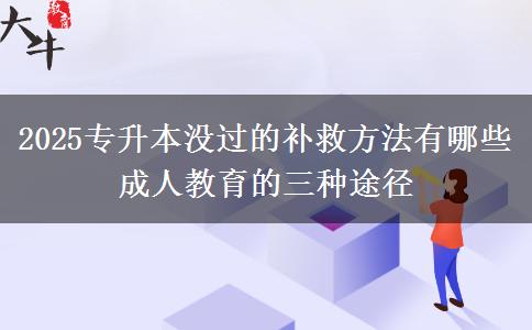 2025專升本沒過的補救方法有哪些 成人教育的三種途徑