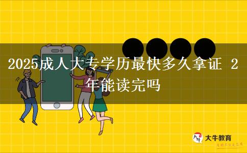 2025成人大專學(xué)歷最快多久拿證 2年能讀完嗎