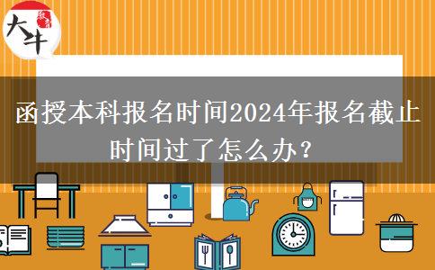 函授本科報(bào)名時(shí)間2024年報(bào)名截止時(shí)間過(guò)了怎么辦？