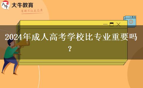 2024年成人高考學(xué)校比專業(yè)重要嗎？