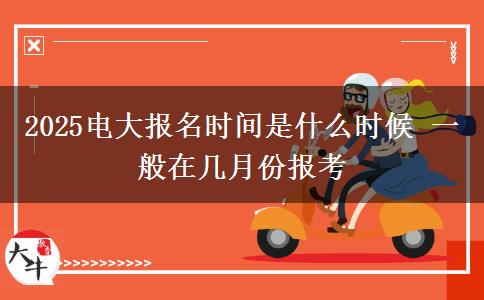 2025電大報名時間是什么時候 一般在幾月份報考