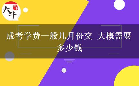 成考學(xué)費(fèi)一般幾月份交 大概需要多少錢