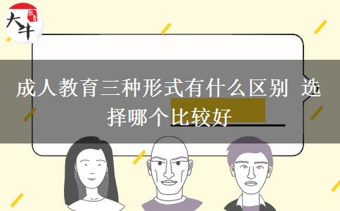 成人教育三種形式有什么區(qū)別 選擇哪個(gè)比較好