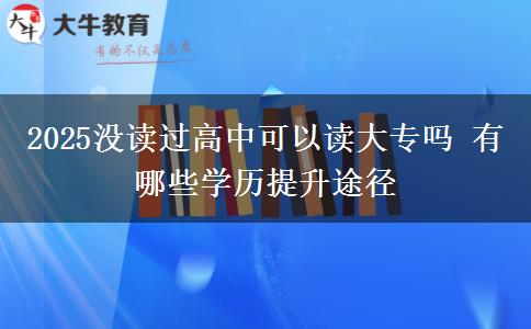 2025沒讀過高中可以讀大專嗎 有哪些學(xué)歷提升途徑