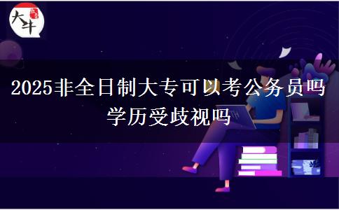 2025非全日制大?？梢钥脊珓?wù)員嗎 學(xué)歷受歧視嗎