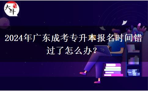 2024年廣東成考專升本報名時間錯過了怎么辦？