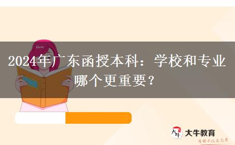 2024年廣東函授本科：學(xué)校和專業(yè)哪個更重要？