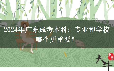 2024年廣東成考本科：專業(yè)和學(xué)校哪個更重要？