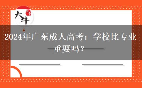 2024年廣東成人高考：學(xué)校比專(zhuān)業(yè)重要嗎？