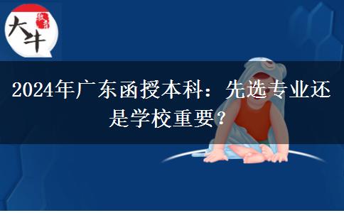 2024年廣東函授本科：先選專業(yè)還是學(xué)校重要？