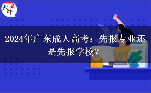 2024年廣東成人高考：先報(bào)專業(yè)還是先報(bào)學(xué)校？