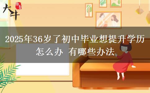 2025年36歲了初中畢業(yè)想提升學(xué)歷怎么辦 有哪些辦