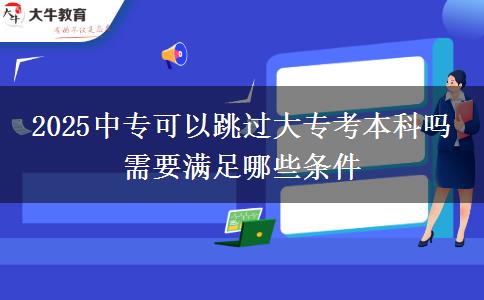 2025中?？梢蕴^大專考本科嗎 需要滿足哪些條件