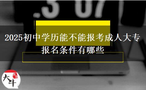 2025初中學(xué)歷能不能報(bào)考成人大專(zhuān) 報(bào)名條件有哪些