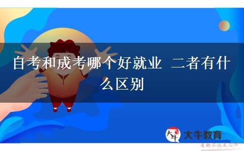 自考和成考哪個好就業(yè) 二者有什么區(qū)別