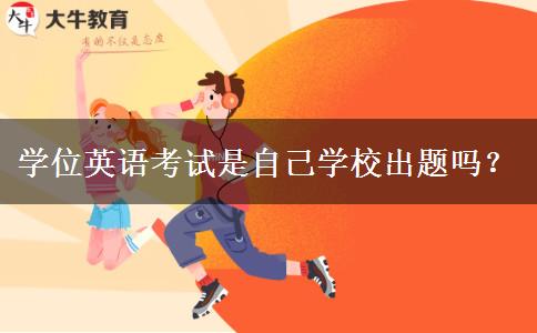 學(xué)位英語考試是自己學(xué)校出題嗎？