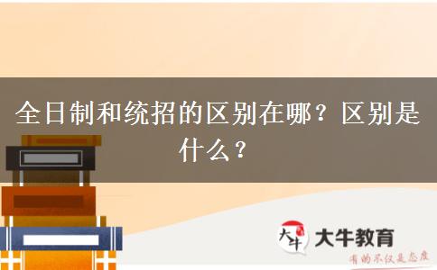 全日制和統(tǒng)招的區(qū)別在哪？區(qū)別是什么？