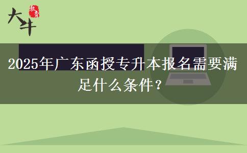 2025年廣東函授專升本報名需要滿足什么條件？