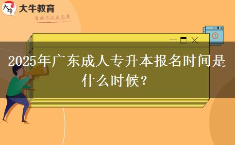 2025年廣東成人專(zhuān)升本報(bào)名時(shí)間是什么時(shí)候？