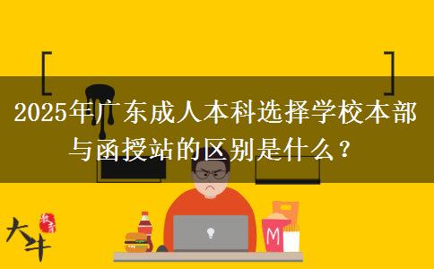 2025年廣東成人本科選擇學(xué)校本部與函授站的區(qū)別是什么？