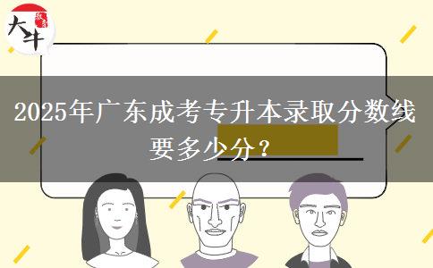 2025年廣東成考專升本錄取分?jǐn)?shù)線要多少分？