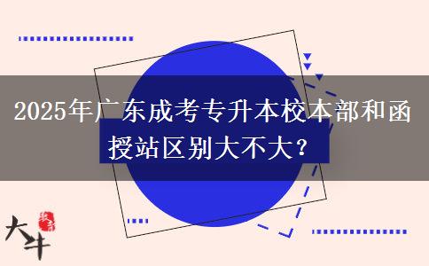 2025年廣東成考專升本校本部和函授站區(qū)別大不大？