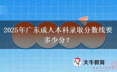 2025年廣東成人本科錄取分?jǐn)?shù)線要多少分？