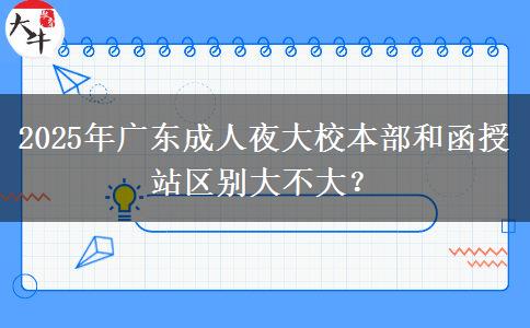 2025年廣東成人夜大校本部和函授站區(qū)別大不大？