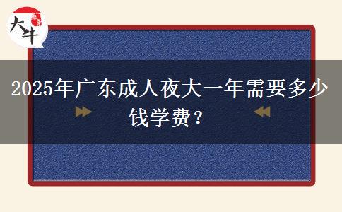 2025年廣東成人夜大一年需要多少錢學(xué)費？