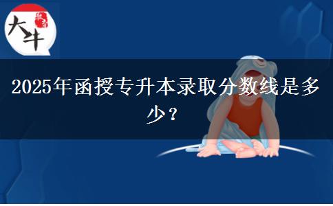 2025年函授專升本錄取分數(shù)線是多少？