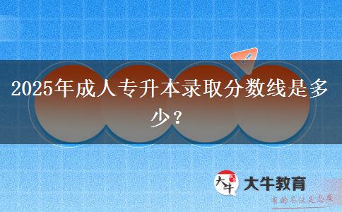 2025年成人專升本錄取分?jǐn)?shù)線是多少？