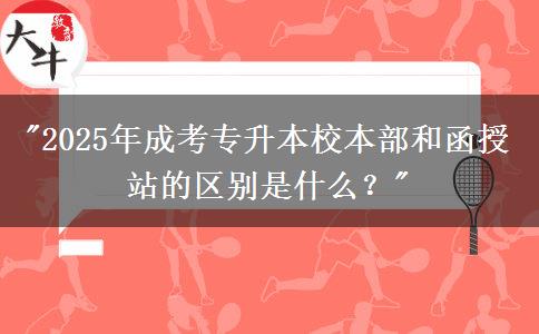 2025年成考專升本校本部和函授站的區(qū)別是什么？