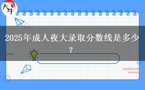 2025年成人夜大錄取分?jǐn)?shù)線是多少？