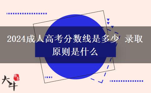 2024成人高考分?jǐn)?shù)線是多少 錄取原則是什么