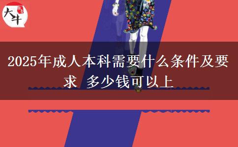 2025年成人本科需要什么條件及要求 多少錢可以上