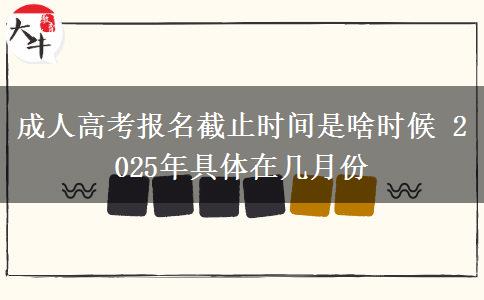 成人高考報(bào)名截止時(shí)間是啥時(shí)候 2025年具體在幾月