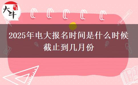 2025年電大報(bào)名時(shí)間是什么時(shí)候 截止到幾月份