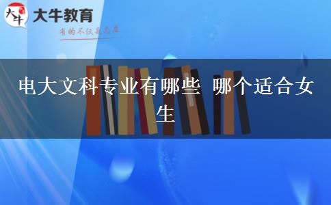 電大文科專業(yè)有哪些 哪個(gè)適合女生