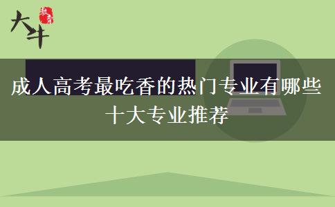 成人高考最吃香的熱門專業(yè)有哪些 十大專業(yè)推薦