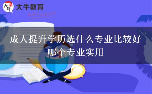 成人提升學(xué)歷選什么專業(yè)比較好 哪個(gè)專業(yè)實(shí)用