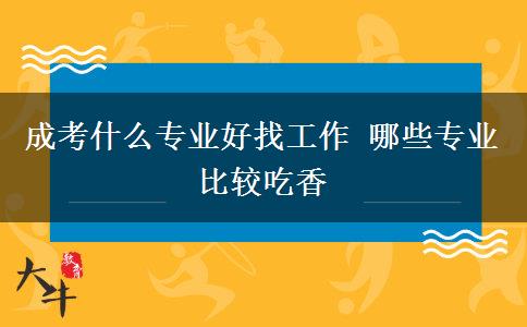 成考什么專業(yè)好找工作 哪些專業(yè)比較吃香