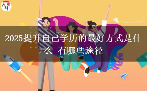 2025提升自己學歷的最好方式是什么 有哪些途徑