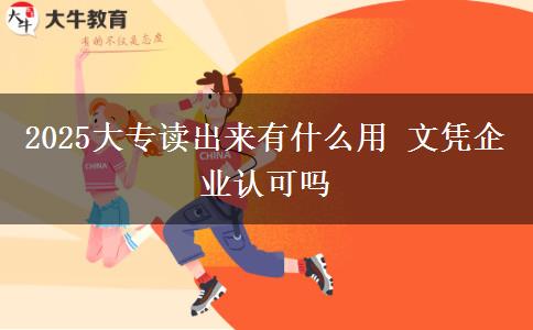 2025大專讀出來有什么用 文憑企業(yè)認可嗎